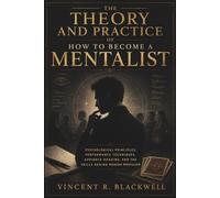 The Theory and Practice of How to Become a Mentalist: Psychological Principles, Performance Techniques, Audience Reading, and the Skills Behind Modern Mentalism
