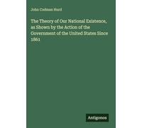 The Theory of Our National Existence, as Shown by the Action of the Government of the United States Since 1861