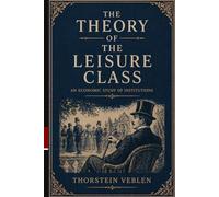 The Theory of the Leisure Class: A Study of Conspicuous Consumption, Social Class, and Modern Economic Behavior