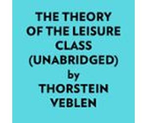 The Theory Of The Leisure Class (Unabridged)