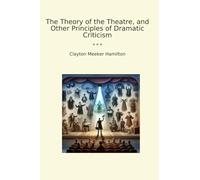 The Theory of the Theatre, and Other Principles of Dramatic Criticism (Classic Books)