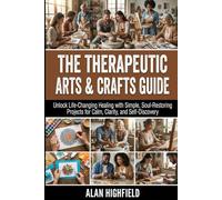 The Therapeutic Arts and Crafts Guide: Unlock Life-Changing Healing with Simple, Soul-Restoring Therapeutic Arts & Crafts Projects for Calm, Clarity and Self-Discovery