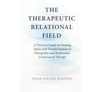 The Therapeutic Relational Field: A Practical Guide to Creating Safety and Transformation in Osteopathy and Biodynamic Craniosacral Therapy (Classics of Osteopathy)