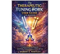 The Therapeutic Tuning Fork User Guide for Beginners: A Practical Step-by-Step Manual for Sound Healing, Vibrational Therapy, and Holistic Self-Care