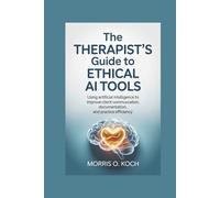 The Therapist's Guide to Ethical AI Tools: Using Artificial Intelligence to Improve Client Communication, Documentation And Practice Efficiency