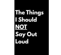 The Things I Should NOT Say Out Loud: Funny Notebook Journal, Gag Gift For Co-workers, Friends and Family, 120 Pages Blank Lined Notebook