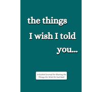 The Things I Wish I Told You... A Guided Journal for Sharing the Things We Wish We had Said