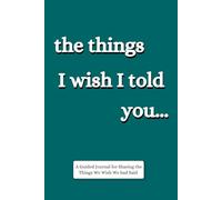 The Things I Wish I Told You... A Guided Journal for Sharing the Things We Wish We had Said