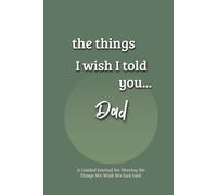 The Things I Wish I Told You... Dad: A Guided Grief Journal for Sharing the Things We Wish We had Said to a Loved One