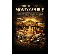 THE THINGS MONEY CAN BUY But Only the World’s Richest Ever Will: A Confidential Guide to Ultra-Exclusive Privileges, Invisible Power, and Purchases Without Price Tags