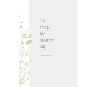 The Things My Students Say: A Journal For Teachers: A Keepsake for Teachers to Capture Quotes, Memories & Classroom Moments They Never Want to Forget