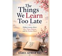 The Things We Learn Too Late: Hidden Lessons About Life, Time Choices, And The Human Heart
