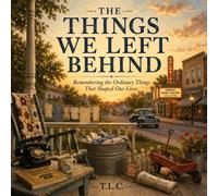 The Things We Left Behind: Remembering the Ordinary Things That Shaped Our Lives