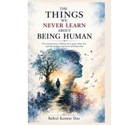 THE THINGS WE NEVER LEARN ABOUT BEING HUMAN: On consciousness, identity, love, pain, time, loss, and the strange experience of being alive