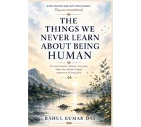 THE THINGS WE NEVER LEARN ABOUT BEING HUMAN: On consciousness, identity, love, pain, time, loss, and the strange experience of being alive
