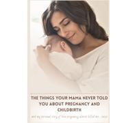 The Things Your Mama Never Told You About Pregnancy and ChildBirth: and my personal story of how pregnancy almost killed me. . .twice