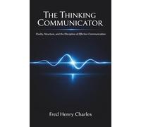 THE THINKING COMMUNICATOR: Clarity, Structure, and the Discipline of Effective Communication