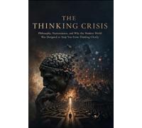 THE THINKING CRISIS: Philosophy, Neuroscience, and Why the Modern World Was Designed to Stop You From Thinking Clearly