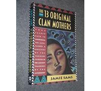 The Thirteen Original Clan Mothers: Your Sacred Path to Discovering the Gifts, Talents, and Abilities of the Feminin