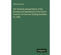 The Thirtieth Annual Report of the Receipts and Expeditures of the City of Concord, for the Year Ending December 31, 1882