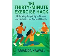 The Thirty-Minute Exercise Hack: Unlocking Simplicity in Fitness and Nutrition for Optimal Health