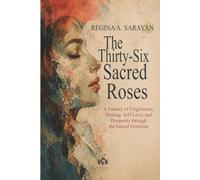 The Thirty-Six Sacred Roses: A Journey of Forgiveness, Healing, Self-Love, and Prosperity through the Sacred Feminine