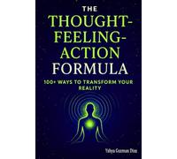 The Thought-Feeling-Action Formula: 100+ Ways to Transform Your Reality