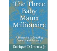 The Three Baby Mama Millionaire: A Blueprint to Creating Wealth and Purpose