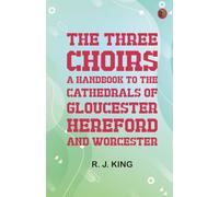 The Three Choirs: A Handbook to the Cathedrals of Gloucester, Hereford, and Worcester