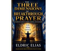 THE THREE DIMENSIONS OF BREAKTHROUGH PRAYER: A COMPLETE GUIDE TO ASKING, SEEKING AND KNOCKING