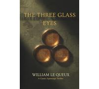 THE THREE GLASS EYES: A CLASSIC ESPIONAGE THRILLER OF INTERNATIONAL INTRIGUE AND CODE-BREAKING (A WILLIAM LE QUEUX MYSTERY)