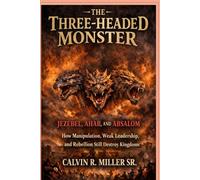 The Three-Headed Monster: Jezebel, Ahab, and Absalom: How Manipulation, Weak Leadership, and Rebellion Still Destroy Kingdoms