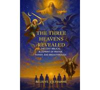 The Three Heavens Revealed: The Lost Biblical Blueprint of Prayer, Power, and Breakthrough (The Eternal Authority Series)