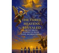 The Three Heavens Revealed: The Lost Biblical Blueprint of Prayer, Power, and Breakthrough (The Eternal Authority Series)