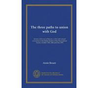 The three paths to union with God: lectures delivered at Benares, at the sixth annual convention of the Indian Section of the Theosophical Society, October 19th, 20th and 21st, 1896