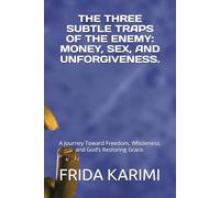 THE THREE SUBTLE TRAPS OF THE ENEMY: MONEY, SEX, AND UNFORGIVENESS.: A Journey Toward Freedom, Wholeness, and God’s Restoring Grace.