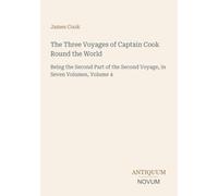 The Three Voyages of Captain Cook Round the World: Being the Second Part of the Second Voyage, in Seven Volumes, Volume 4