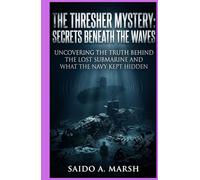 The Thresher Mystery: Secrets Beneath the Waves: Uncovering the Truth Behind the Lost Submarine and What the Navy Kept Hidden