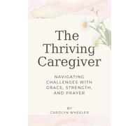 The Thriving Caregiver: Navigating Challenges with Grace Strength and Prayer