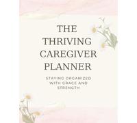 The Thriving Caregiver Planner: Staying Organized with Grace and Strength