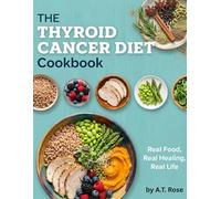 The Thyroid Cancer Diet Cookbook : Real Food, Real Healing, Real Life: An Easy-to-Follow Guide with Stress-Free Recipes for Optimal Thyroid Health