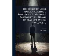 The Ticket of Leave Man, an Amusing ... Story [by H. L. Williams] Based on the ... Drama of Real Life by Tom Taylor, Etc