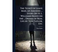 The Ticket of Leave Man, an Amusing ... Story [by H. L. Williams] Based on the ... Drama of Real Life by Tom Taylor, Etc