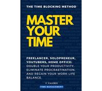 THE TIME BLOCKING METHOD: MASTER YOUR TIME: FREELANCER, SOLOPRENEUR, YOUTUBERS, HOME OFFICE: Double Your Productivity, Eliminate Procrastination, and Regain Your Work-Life Balance.