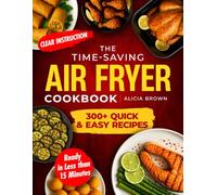 The Time-Saving Air Fryer Cookbook: Over 300 Quick & Easy Recipes with Clear Instructions and Ready in Less then 15 Minutes for Effortless, Healthy, and Delicious Meals