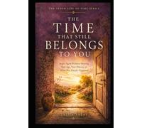THE TIME THAT STILL BELONGS TO YOU: Begin Again Without Denying Your Age, Your History, or What Has Already Happened (THE INNER LIFE OF TIME SERIES)