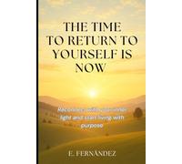 The Time to Return to Yourself Is Now: Reconnect with your inner light and start living with purpose