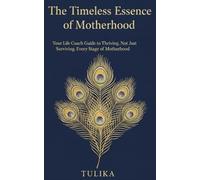 The Timeless Essence of Motherhood: Your Life Coach Guide to Thriving, Not Just Surviving, Every Stage of Motherhood