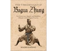 THE TIMELESS LEGACY OF BAGUA ZHANG: The Confucian, Daoist, and Buddhist Threads within Bagua Practice