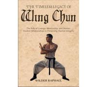 THE TIMELESS LEGACY OF WING CHUN: The Role of Lineage, Mentorship, and Master-Student Relationships in Preserving Martial Integrity